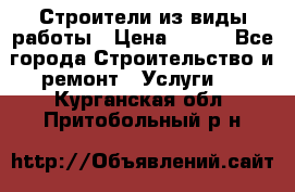 Строители из виды работы › Цена ­ 214 - Все города Строительство и ремонт » Услуги   . Курганская обл.,Притобольный р-н